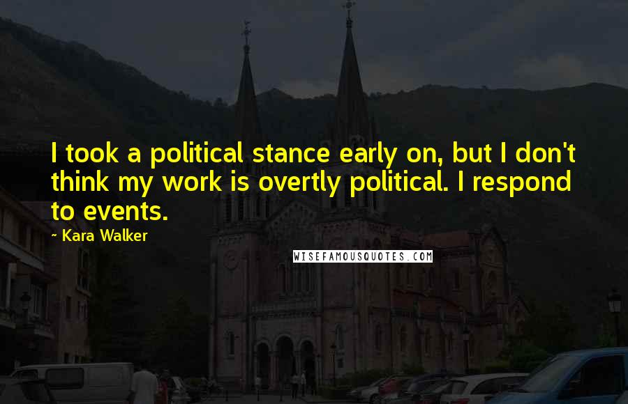 Kara Walker Quotes: I took a political stance early on, but I don't think my work is overtly political. I respond to events.