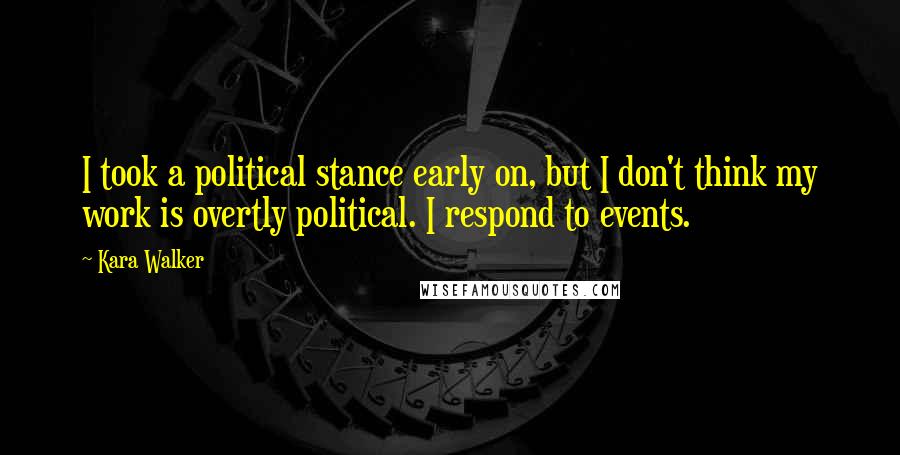 Kara Walker Quotes: I took a political stance early on, but I don't think my work is overtly political. I respond to events.
