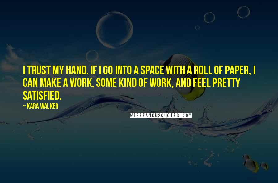 Kara Walker Quotes: I trust my hand. If I go into a space with a roll of paper, I can make a work, some kind of work, and feel pretty satisfied.