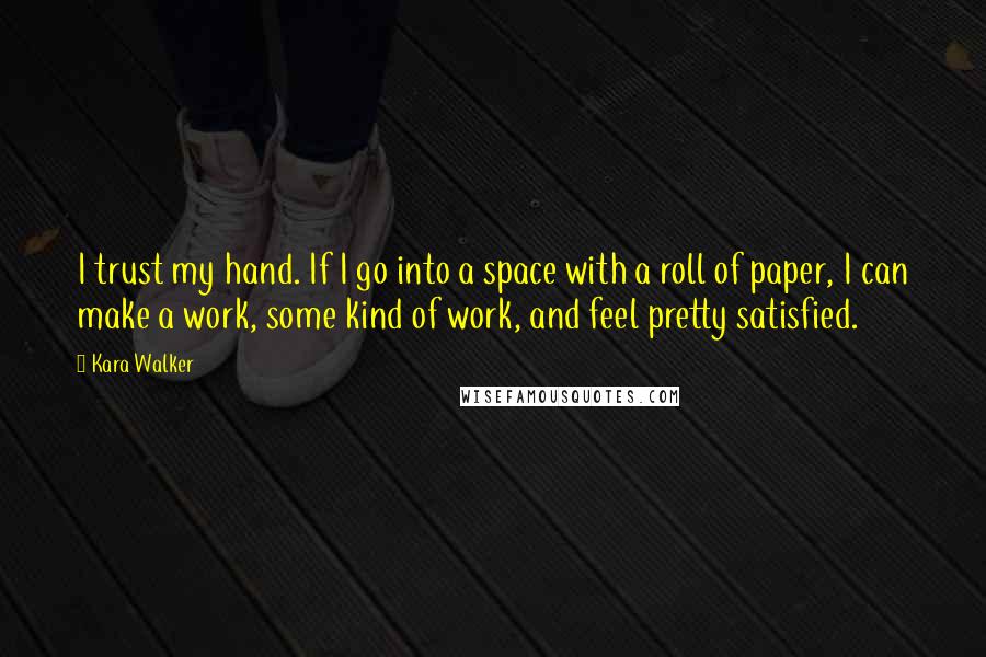 Kara Walker Quotes: I trust my hand. If I go into a space with a roll of paper, I can make a work, some kind of work, and feel pretty satisfied.