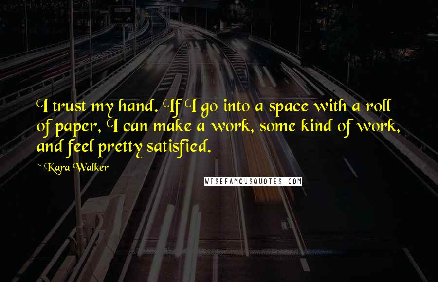 Kara Walker Quotes: I trust my hand. If I go into a space with a roll of paper, I can make a work, some kind of work, and feel pretty satisfied.