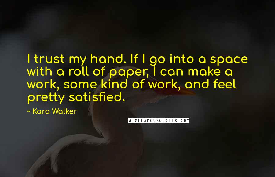 Kara Walker Quotes: I trust my hand. If I go into a space with a roll of paper, I can make a work, some kind of work, and feel pretty satisfied.