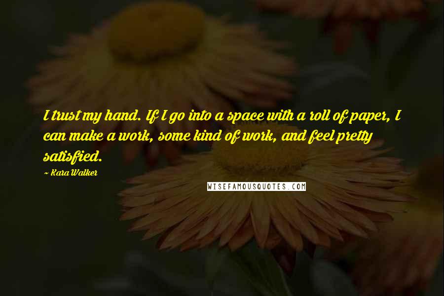 Kara Walker Quotes: I trust my hand. If I go into a space with a roll of paper, I can make a work, some kind of work, and feel pretty satisfied.