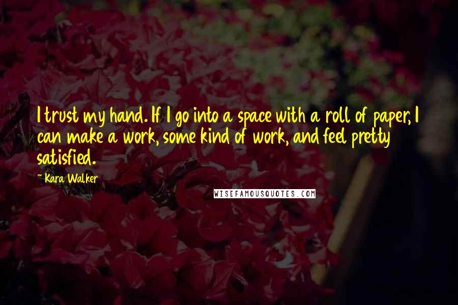 Kara Walker Quotes: I trust my hand. If I go into a space with a roll of paper, I can make a work, some kind of work, and feel pretty satisfied.