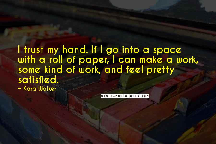 Kara Walker Quotes: I trust my hand. If I go into a space with a roll of paper, I can make a work, some kind of work, and feel pretty satisfied.