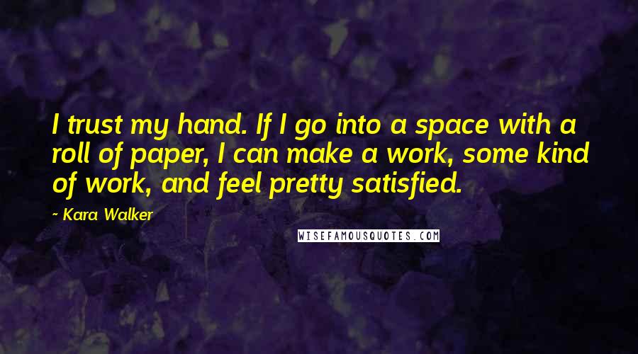 Kara Walker Quotes: I trust my hand. If I go into a space with a roll of paper, I can make a work, some kind of work, and feel pretty satisfied.