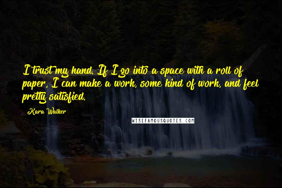 Kara Walker Quotes: I trust my hand. If I go into a space with a roll of paper, I can make a work, some kind of work, and feel pretty satisfied.