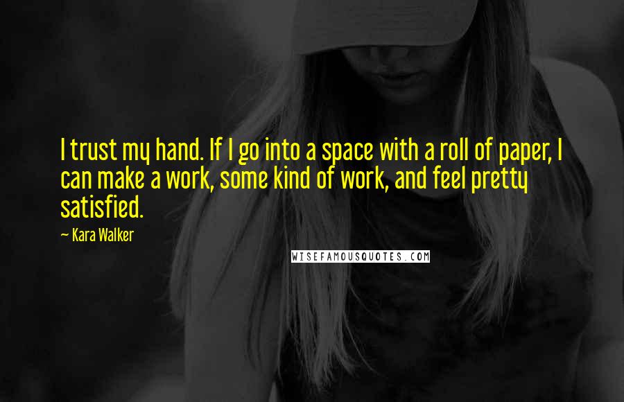 Kara Walker Quotes: I trust my hand. If I go into a space with a roll of paper, I can make a work, some kind of work, and feel pretty satisfied.