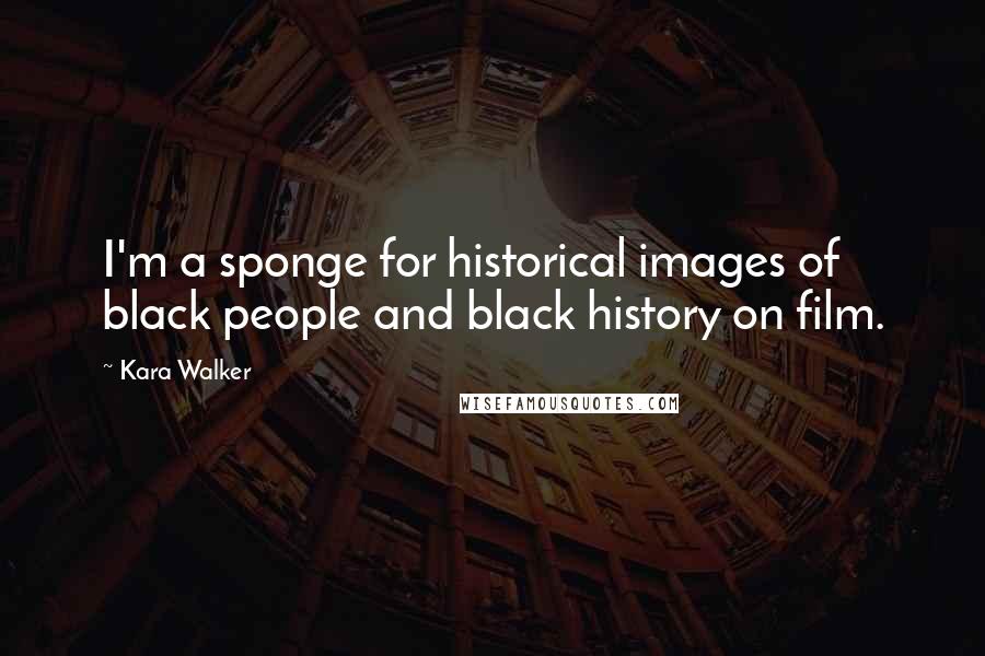 Kara Walker Quotes: I'm a sponge for historical images of black people and black history on film.