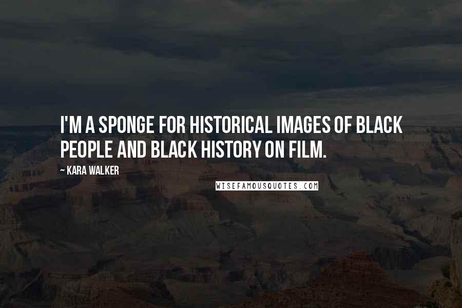 Kara Walker Quotes: I'm a sponge for historical images of black people and black history on film.