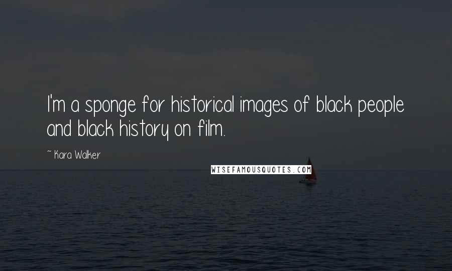 Kara Walker Quotes: I'm a sponge for historical images of black people and black history on film.