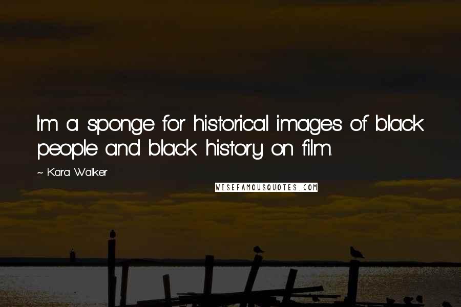 Kara Walker Quotes: I'm a sponge for historical images of black people and black history on film.