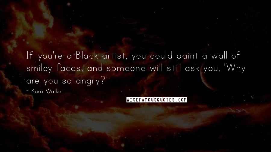 Kara Walker Quotes: If you're a Black artist, you could paint a wall of smiley faces, and someone will still ask you, 'Why are you so angry?'