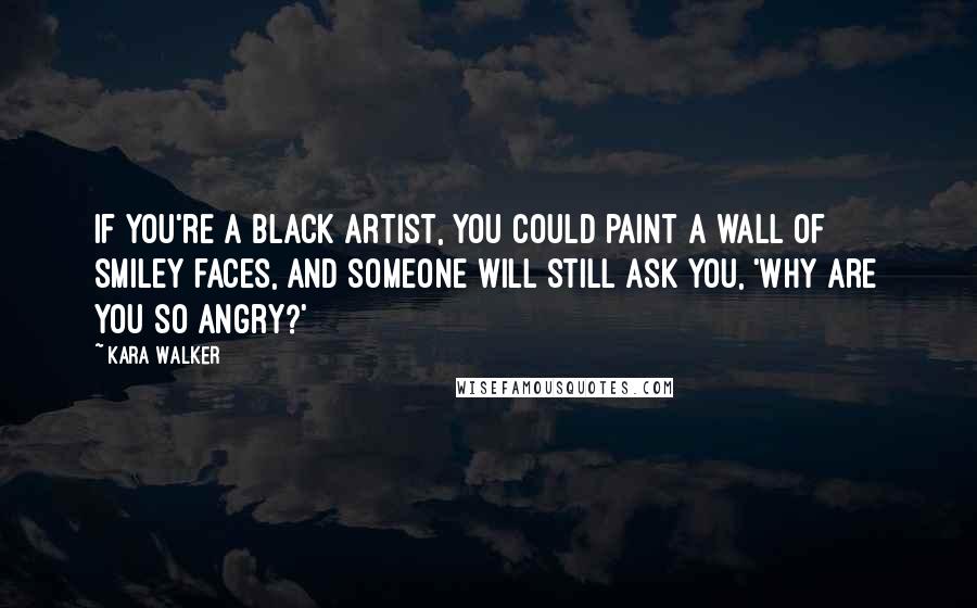 Kara Walker Quotes: If you're a Black artist, you could paint a wall of smiley faces, and someone will still ask you, 'Why are you so angry?'