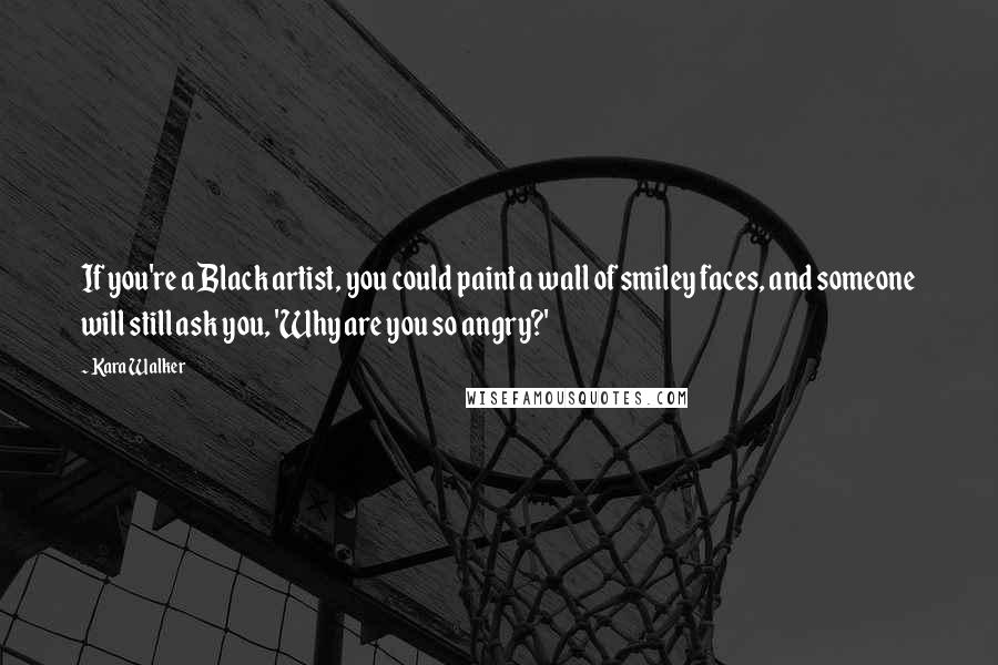 Kara Walker Quotes: If you're a Black artist, you could paint a wall of smiley faces, and someone will still ask you, 'Why are you so angry?'