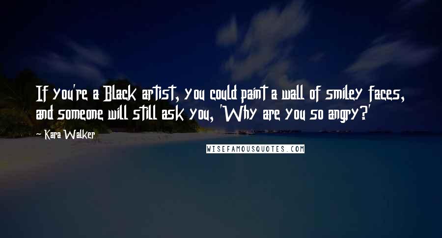 Kara Walker Quotes: If you're a Black artist, you could paint a wall of smiley faces, and someone will still ask you, 'Why are you so angry?'