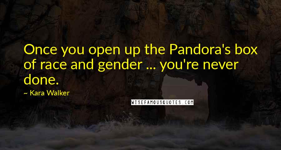 Kara Walker Quotes: Once you open up the Pandora's box of race and gender ... you're never done.