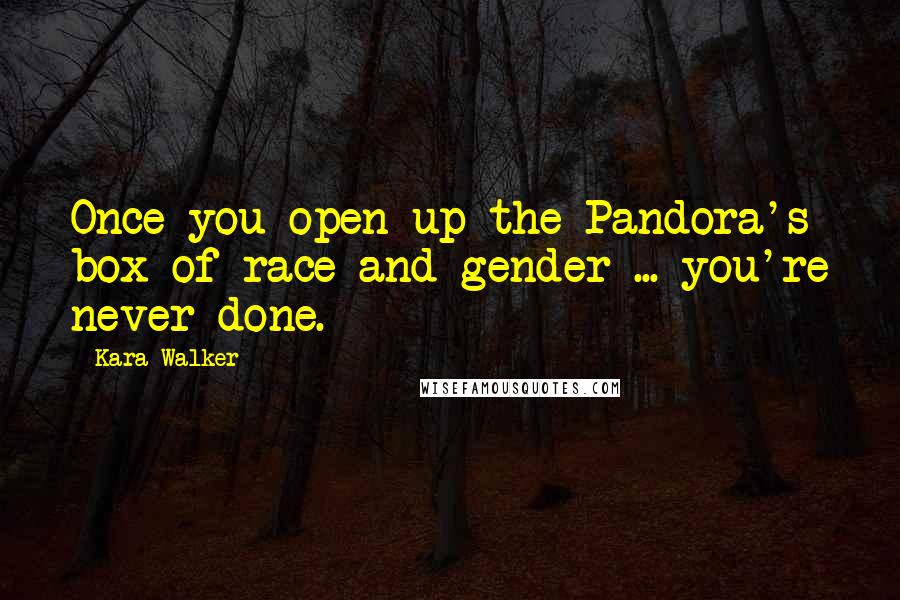 Kara Walker Quotes: Once you open up the Pandora's box of race and gender ... you're never done.