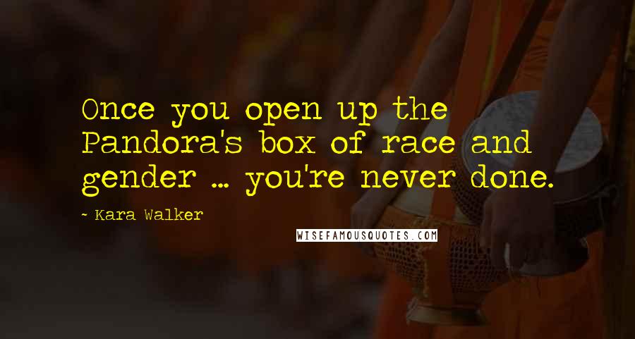 Kara Walker Quotes: Once you open up the Pandora's box of race and gender ... you're never done.