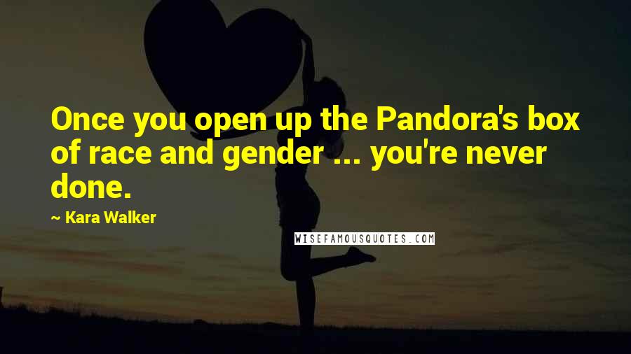 Kara Walker Quotes: Once you open up the Pandora's box of race and gender ... you're never done.