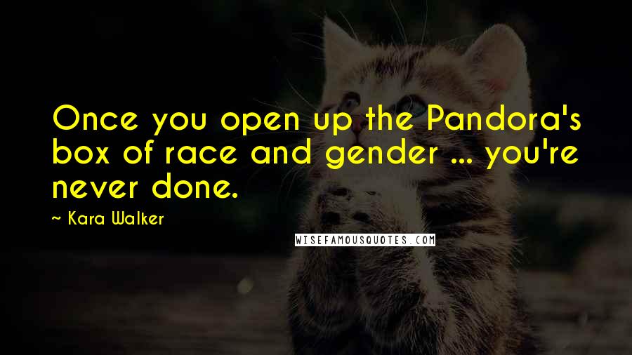 Kara Walker Quotes: Once you open up the Pandora's box of race and gender ... you're never done.