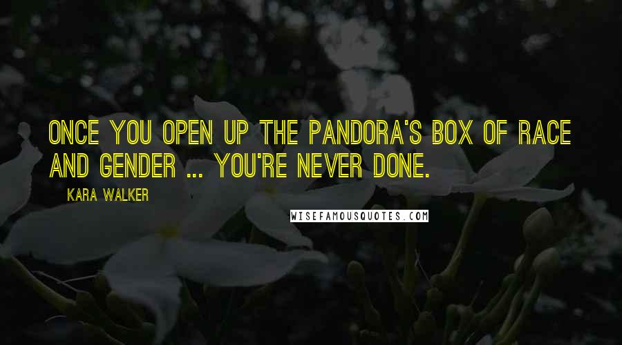 Kara Walker Quotes: Once you open up the Pandora's box of race and gender ... you're never done.