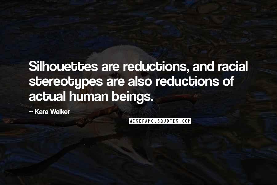 Kara Walker Quotes: Silhouettes are reductions, and racial stereotypes are also reductions of actual human beings.