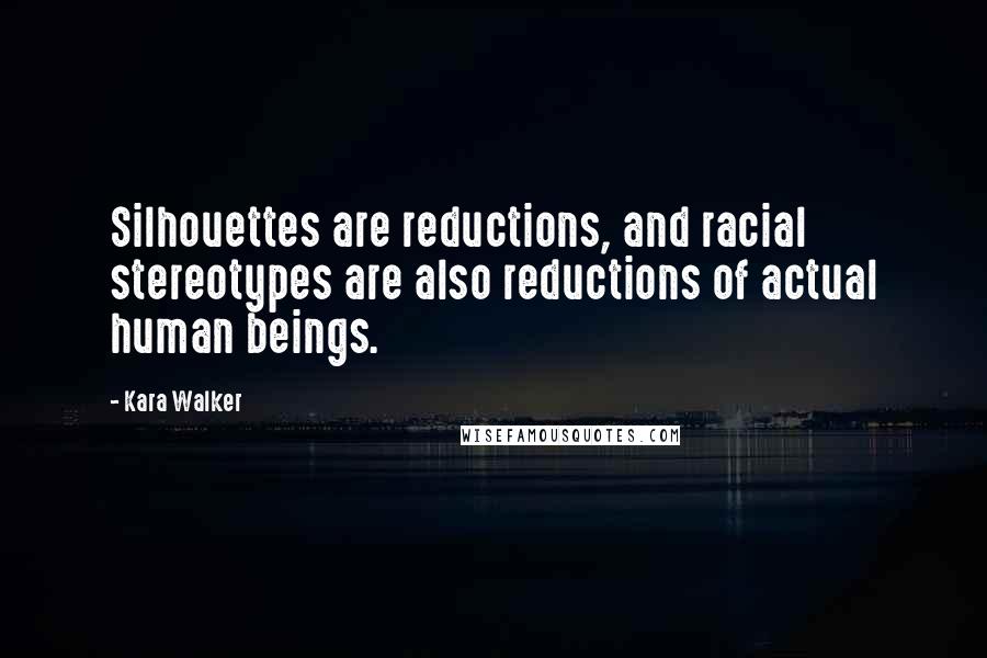 Kara Walker Quotes: Silhouettes are reductions, and racial stereotypes are also reductions of actual human beings.