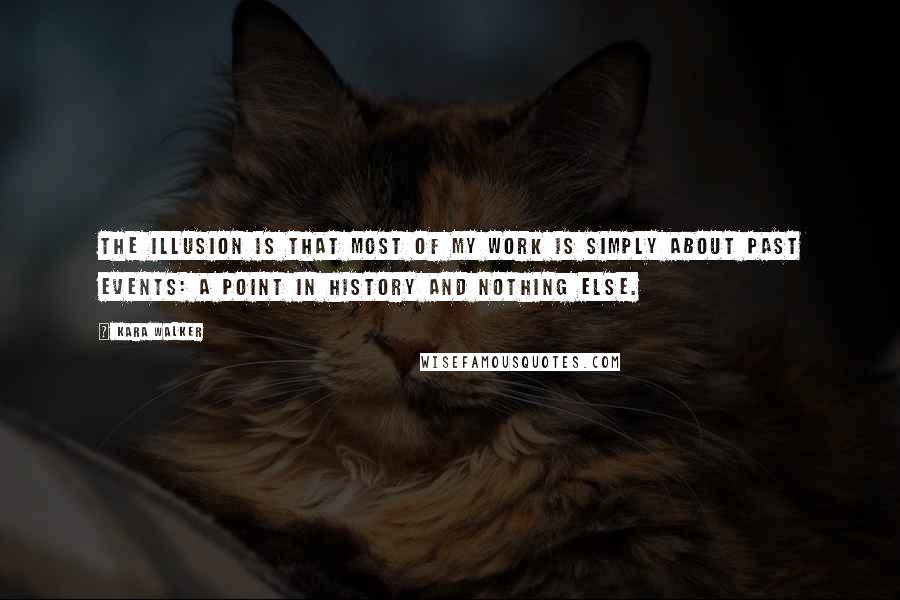 Kara Walker Quotes: The illusion is that most of my work is simply about past events: a point in history and nothing else.