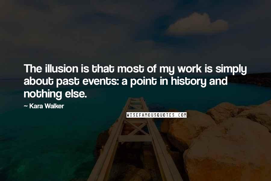 Kara Walker Quotes: The illusion is that most of my work is simply about past events: a point in history and nothing else.