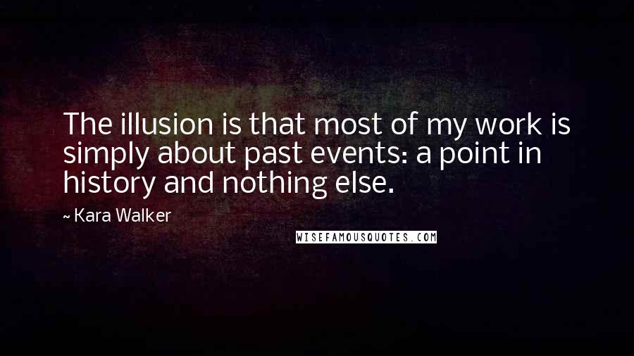 Kara Walker Quotes: The illusion is that most of my work is simply about past events: a point in history and nothing else.