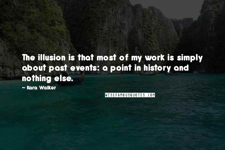 Kara Walker Quotes: The illusion is that most of my work is simply about past events: a point in history and nothing else.