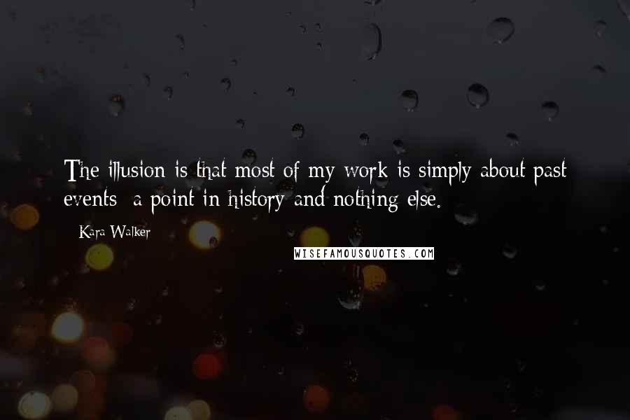 Kara Walker Quotes: The illusion is that most of my work is simply about past events: a point in history and nothing else.