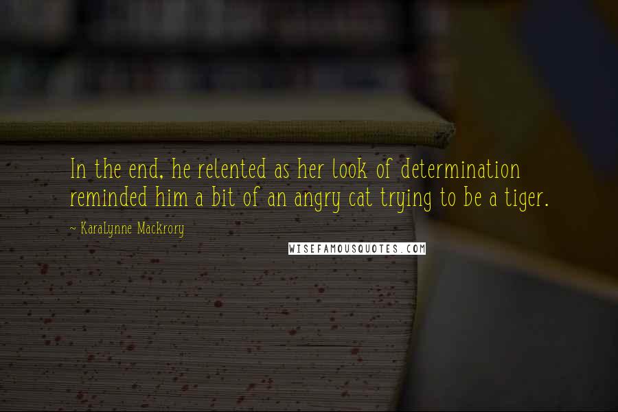 KaraLynne Mackrory Quotes: In the end, he relented as her look of determination reminded him a bit of an angry cat trying to be a tiger.