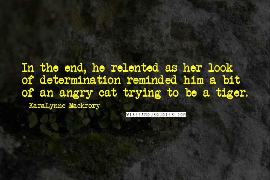 KaraLynne Mackrory Quotes: In the end, he relented as her look of determination reminded him a bit of an angry cat trying to be a tiger.