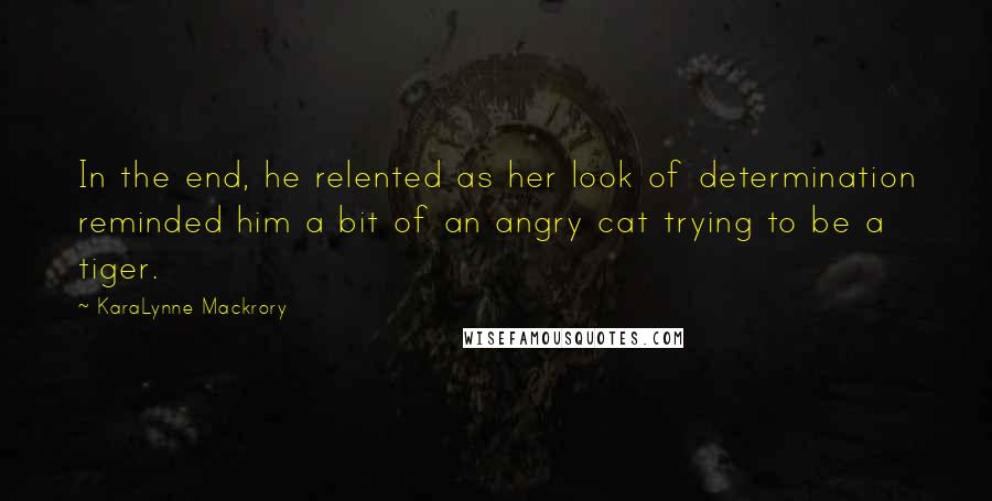 KaraLynne Mackrory Quotes: In the end, he relented as her look of determination reminded him a bit of an angry cat trying to be a tiger.