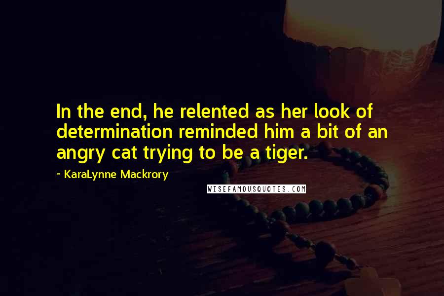 KaraLynne Mackrory Quotes: In the end, he relented as her look of determination reminded him a bit of an angry cat trying to be a tiger.