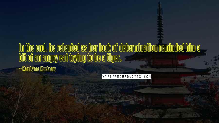 KaraLynne Mackrory Quotes: In the end, he relented as her look of determination reminded him a bit of an angry cat trying to be a tiger.