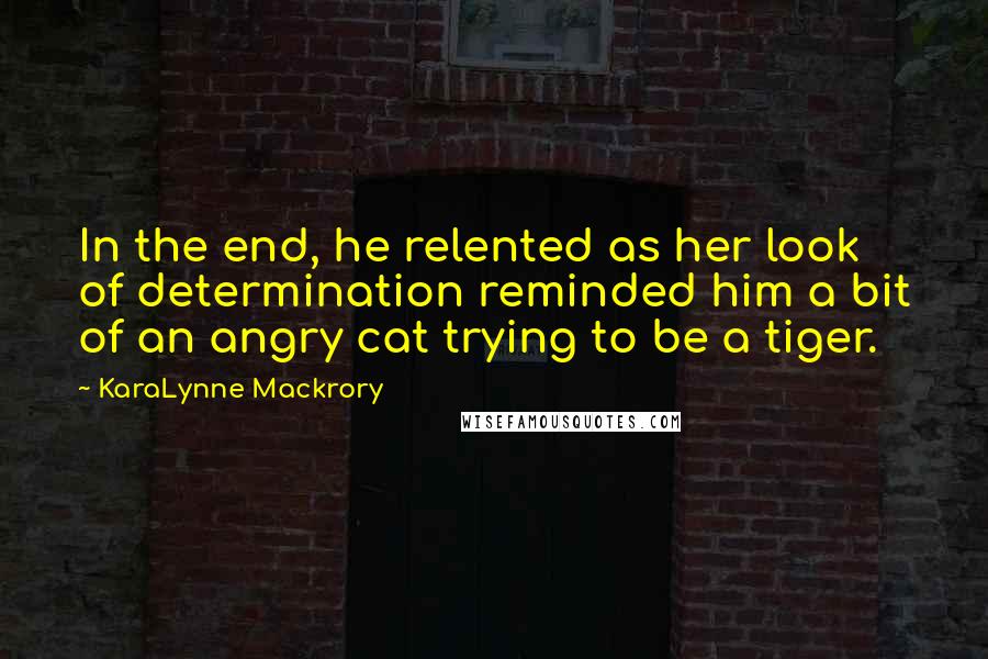 KaraLynne Mackrory Quotes: In the end, he relented as her look of determination reminded him a bit of an angry cat trying to be a tiger.