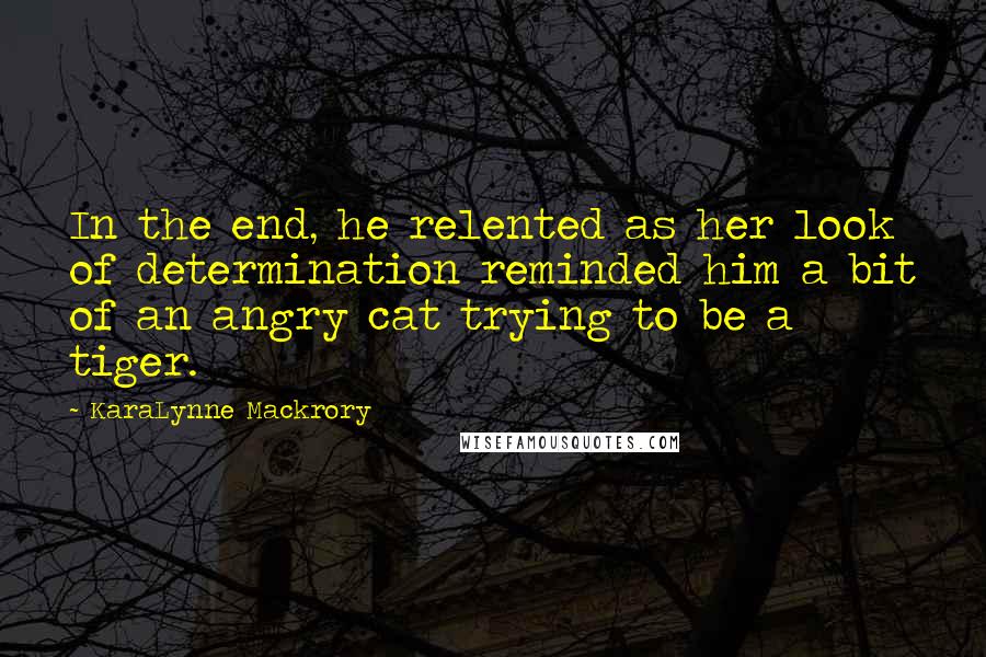 KaraLynne Mackrory Quotes: In the end, he relented as her look of determination reminded him a bit of an angry cat trying to be a tiger.