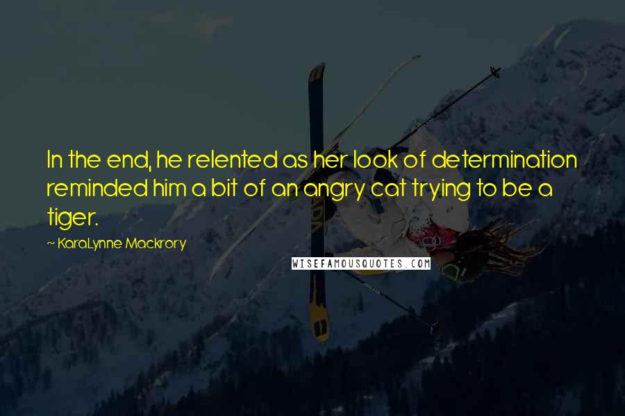 KaraLynne Mackrory Quotes: In the end, he relented as her look of determination reminded him a bit of an angry cat trying to be a tiger.