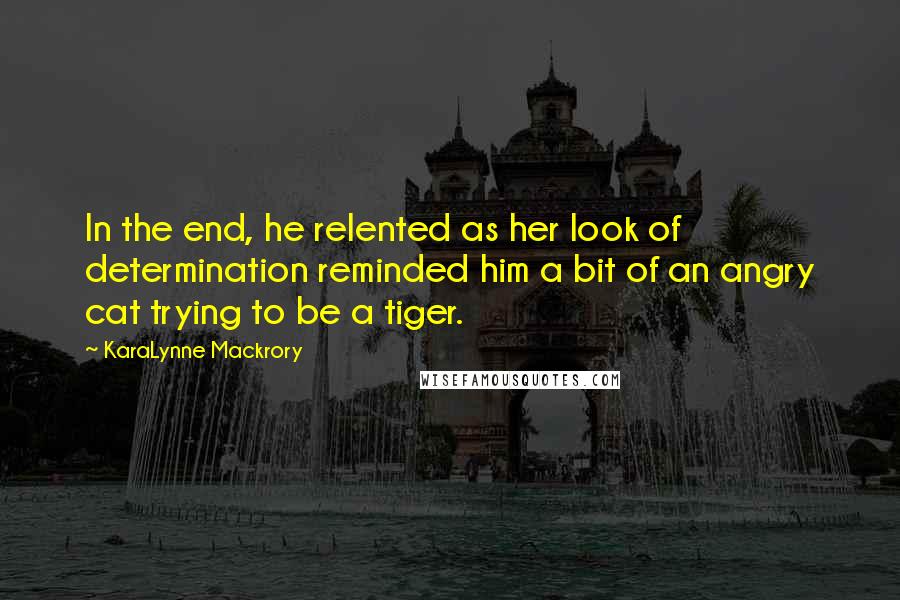 KaraLynne Mackrory Quotes: In the end, he relented as her look of determination reminded him a bit of an angry cat trying to be a tiger.