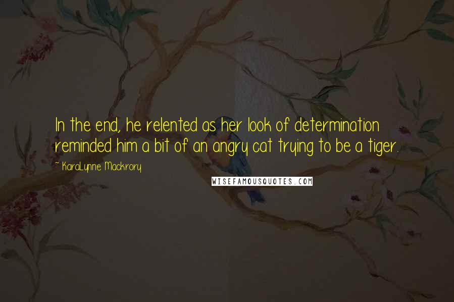 KaraLynne Mackrory Quotes: In the end, he relented as her look of determination reminded him a bit of an angry cat trying to be a tiger.