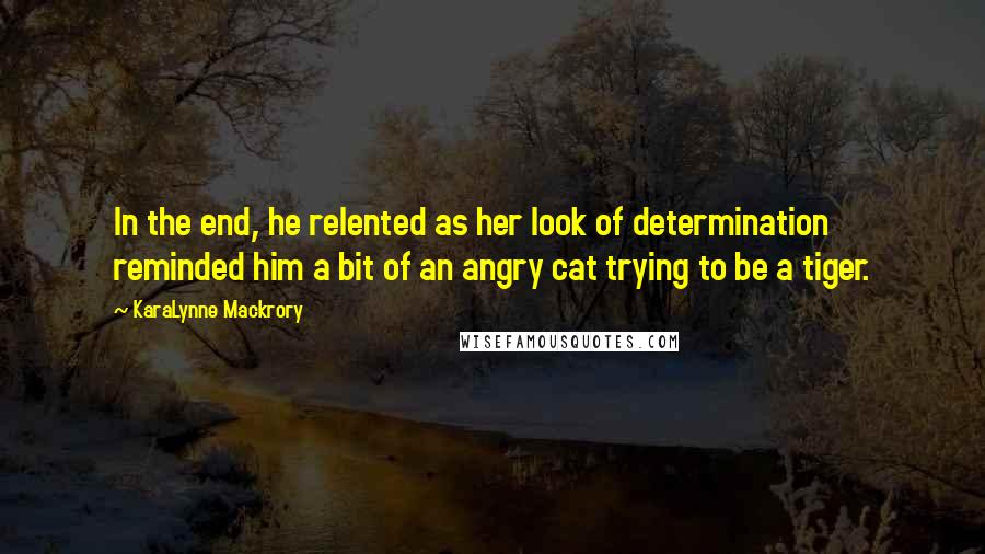 KaraLynne Mackrory Quotes: In the end, he relented as her look of determination reminded him a bit of an angry cat trying to be a tiger.