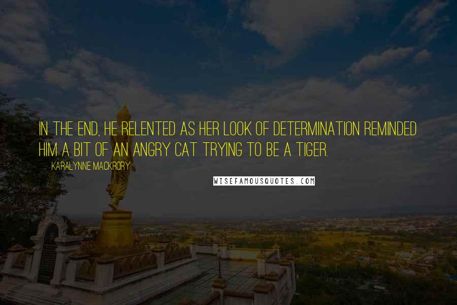 KaraLynne Mackrory Quotes: In the end, he relented as her look of determination reminded him a bit of an angry cat trying to be a tiger.