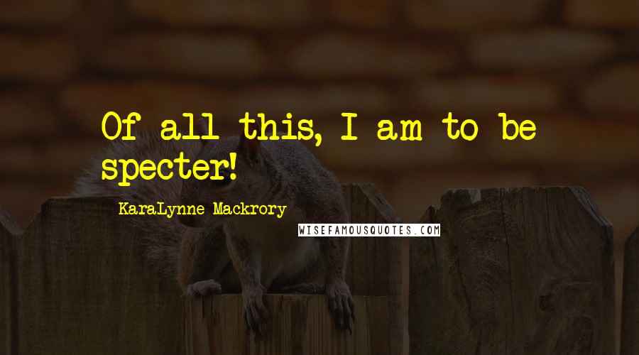 KaraLynne Mackrory Quotes: Of all this, I am to be specter! *