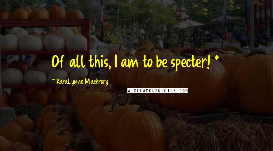 KaraLynne Mackrory Quotes: Of all this, I am to be specter! *