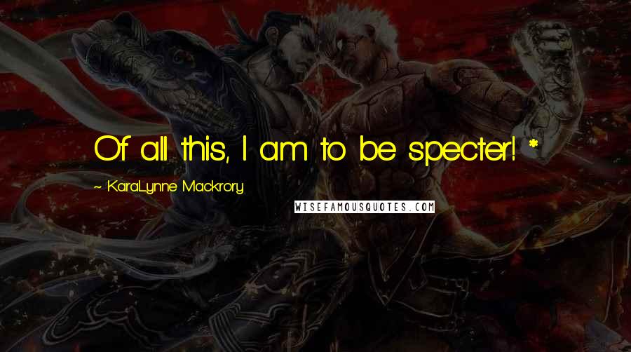 KaraLynne Mackrory Quotes: Of all this, I am to be specter! *