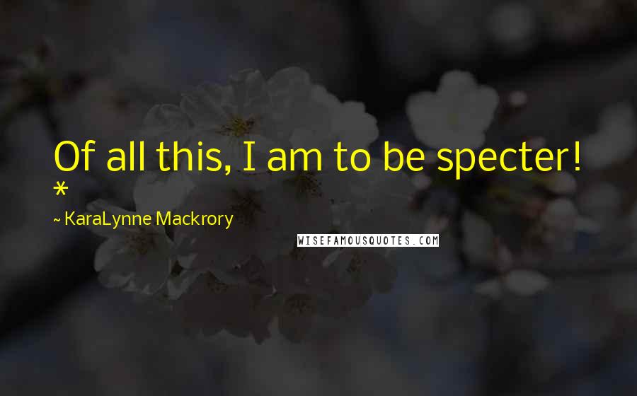 KaraLynne Mackrory Quotes: Of all this, I am to be specter! *