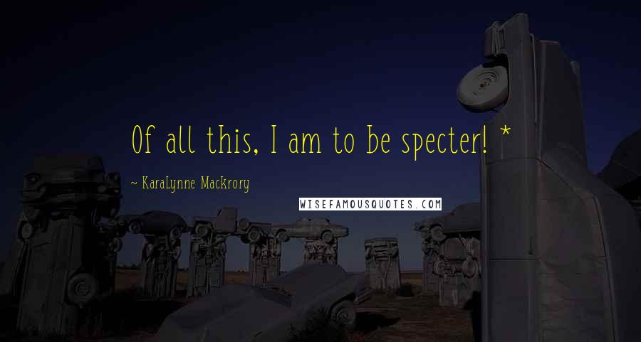 KaraLynne Mackrory Quotes: Of all this, I am to be specter! *